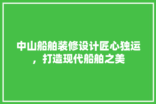 中山船舶装修设计匠心独运，打造现代船舶之美