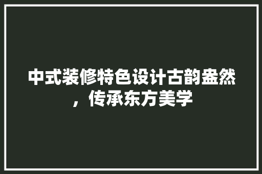 中式装修特色设计古韵盎然，传承东方美学  第1张