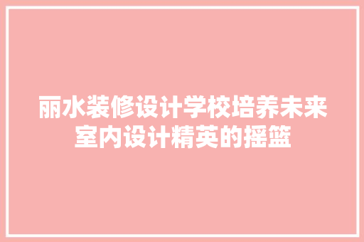 丽水装修设计学校培养未来室内设计精英的摇篮  第1张