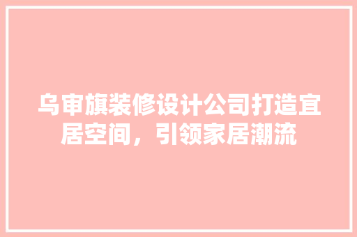 乌审旗装修设计公司打造宜居空间，引领家居潮流  第1张