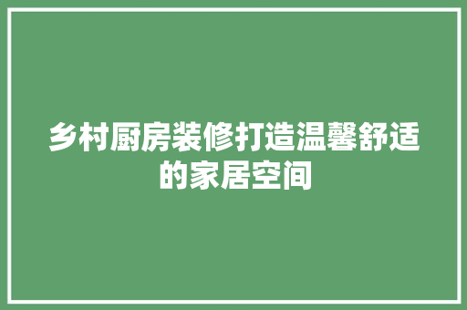 乡村厨房装修打造温馨舒适的家居空间