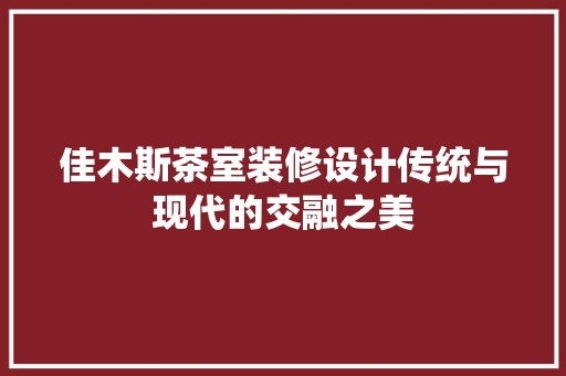 佳木斯茶室装修设计传统与现代的交融之美  第1张