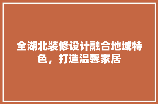 全湖北装修设计融合地域特色，打造温馨家居