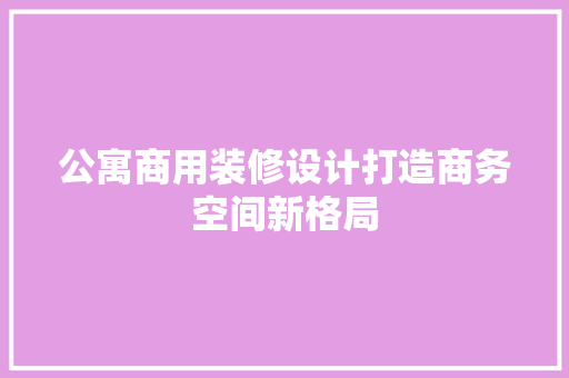 公寓商用装修设计打造商务空间新格局