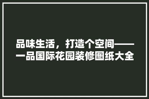 品味生活，打造个空间——一品国际花园装修图纸大全详细