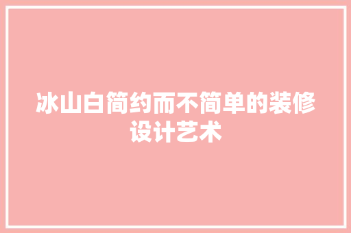 冰山白简约而不简单的装修设计艺术