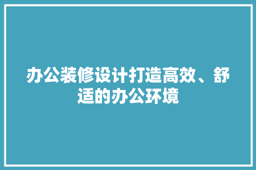 办公装修设计打造高效、舒适的办公环境