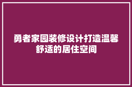 勇者家园装修设计打造温馨舒适的居住空间