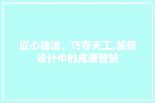 匠心独运，巧夺天工,装修设计中的成语智慧