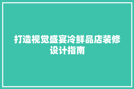 打造视觉盛宴冷鲜品店装修设计指南  第1张
