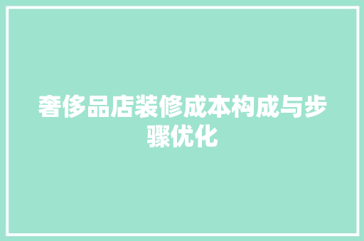 奢侈品店装修成本构成与步骤优化