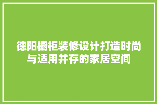 德阳橱柜装修设计打造时尚与适用并存的家居空间