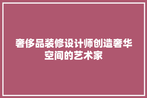 奢侈品装修设计师创造奢华空间的艺术家