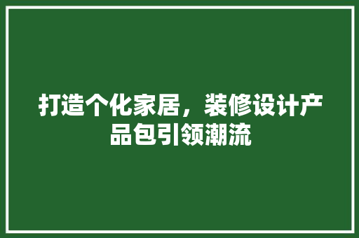 打造个化家居，装修设计产品包引领潮流  第1张