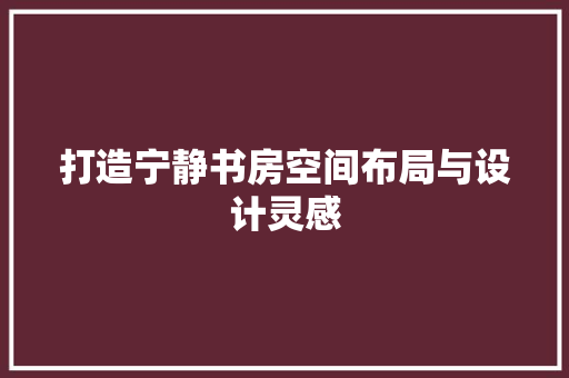 打造宁静书房空间布局与设计灵感