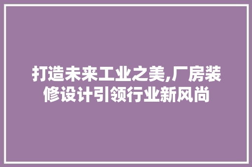 打造未来工业之美,厂房装修设计引领行业新风尚
