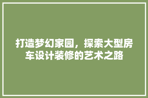 打造梦幻家园，探索大型房车设计装修的艺术之路