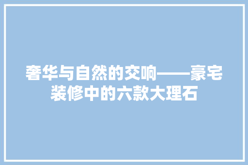 奢华与自然的交响——豪宅装修中的六款大理石  第1张