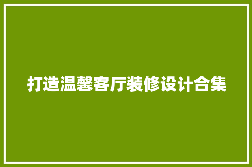 打造温馨客厅装修设计合集