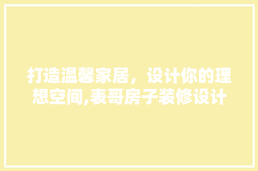 打造温馨家居，设计你的理想空间,表哥房子装修设计例子分析