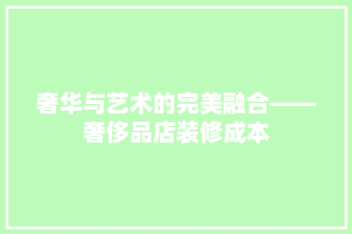 奢华与艺术的完美融合——奢侈品店装修成本
