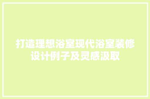 打造理想浴室现代浴室装修设计例子及灵感汲取