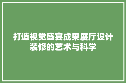 打造视觉盛宴成果展厅设计装修的艺术与科学