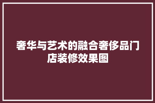 奢华与艺术的融合奢侈品门店装修效果图