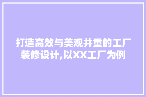 打造高效与美观并重的工厂装修设计,以XX工厂为例