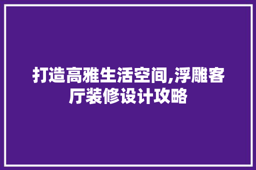 打造高雅生活空间,浮雕客厅装修设计攻略