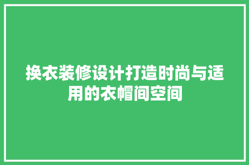 换衣装修设计打造时尚与适用的衣帽间空间