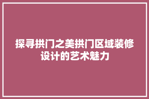 探寻拱门之美拱门区域装修设计的艺术魅力