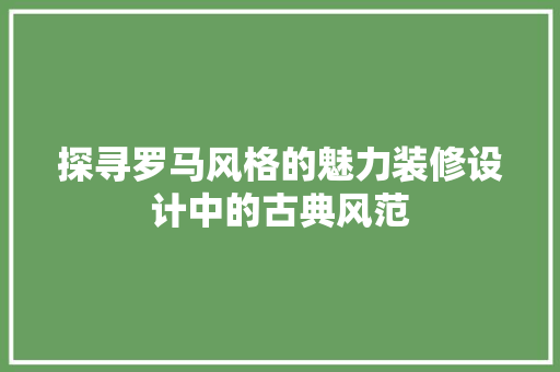 探寻罗马风格的魅力装修设计中的古典风范