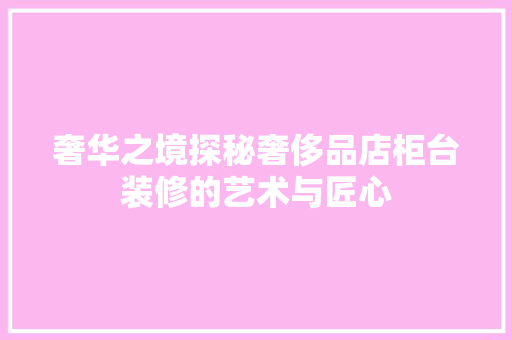 奢华之境探秘奢侈品店柜台装修的艺术与匠心