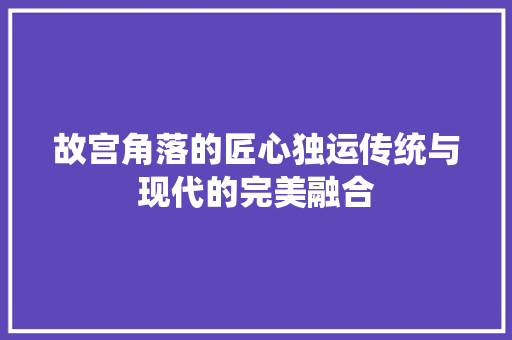 故宫角落的匠心独运传统与现代的完美融合