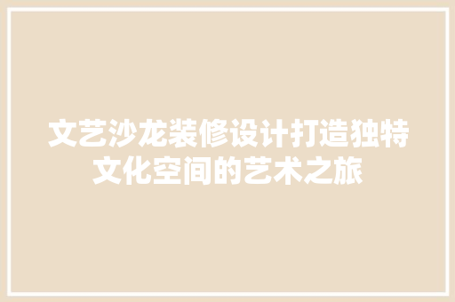 文艺沙龙装修设计打造独特文化空间的艺术之旅