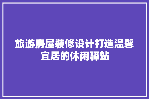 旅游房屋装修设计打造温馨宜居的休闲驿站
