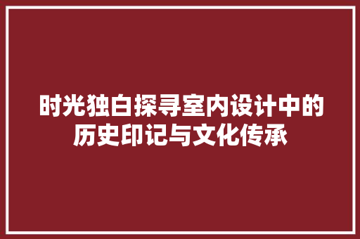 时光独白探寻室内设计中的历史印记与文化传承