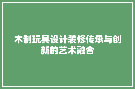 木制玩具设计装修传承与创新的艺术融合