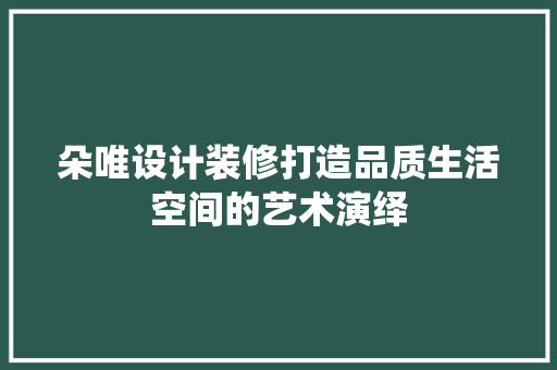 朵唯设计装修打造品质生活空间的艺术演绎