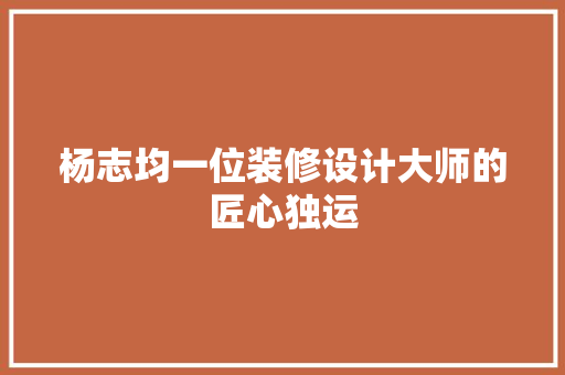 杨志均一位装修设计大师的匠心独运