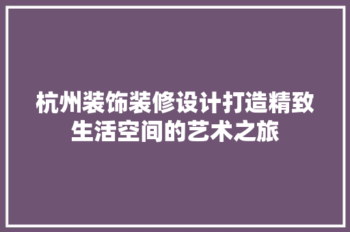 杭州装饰装修设计打造精致生活空间的艺术之旅
