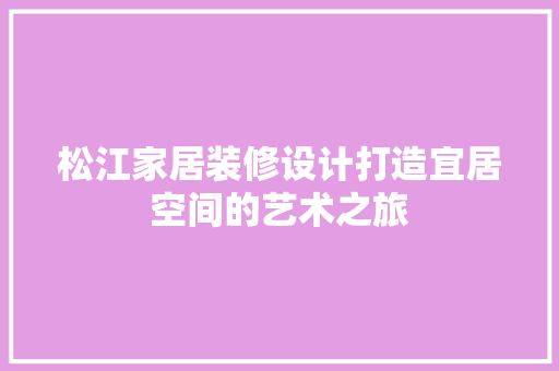松江家居装修设计打造宜居空间的艺术之旅