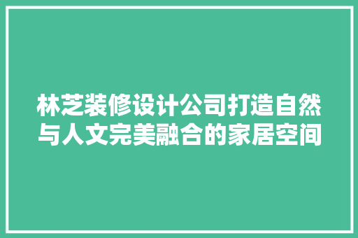 林芝装修设计公司打造自然与人文完美融合的家居空间