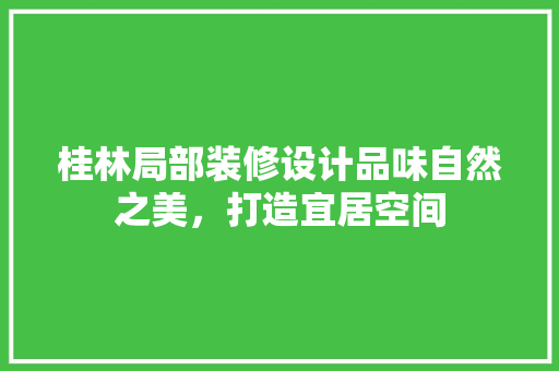 桂林局部装修设计品味自然之美，打造宜居空间