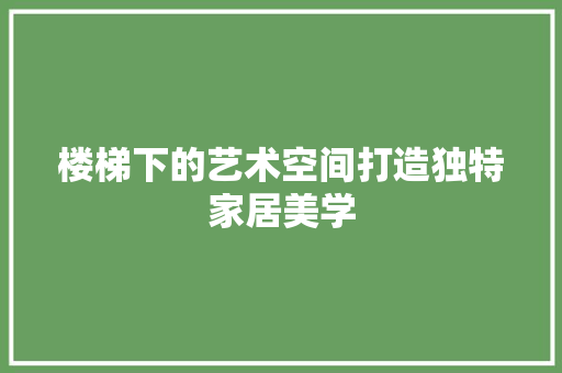 楼梯下的艺术空间打造独特家居美学