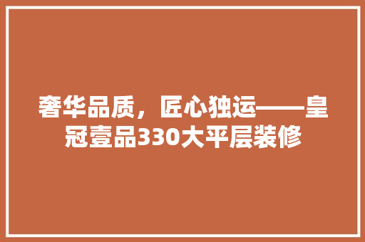 奢华品质，匠心独运——皇冠壹品330大平层装修