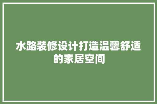 水路装修设计打造温馨舒适的家居空间