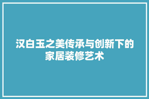 汉白玉之美传承与创新下的家居装修艺术  第1张