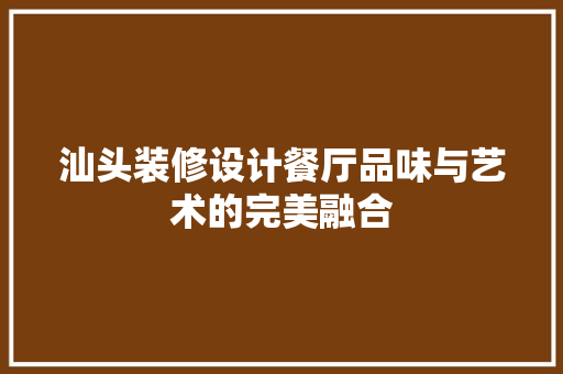 汕头装修设计餐厅品味与艺术的完美融合